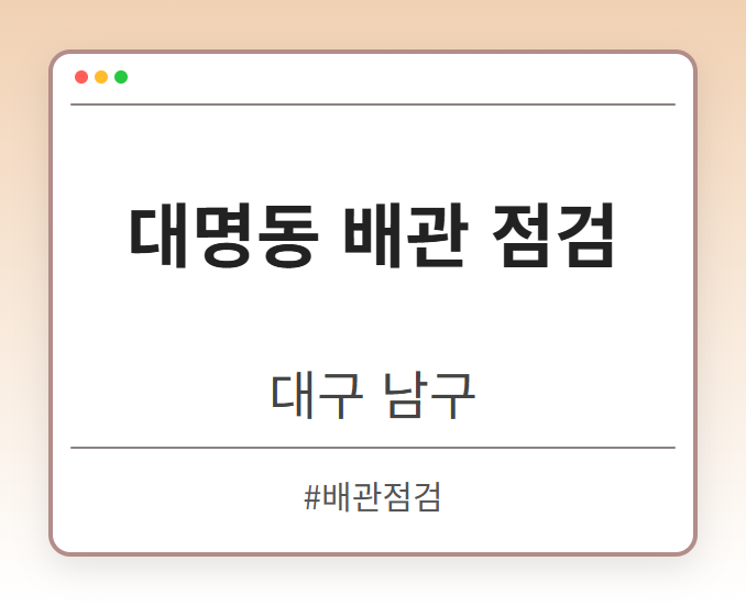 대명동 배관 점검 - 대구 남구 대명동 배관 점검 전문업체